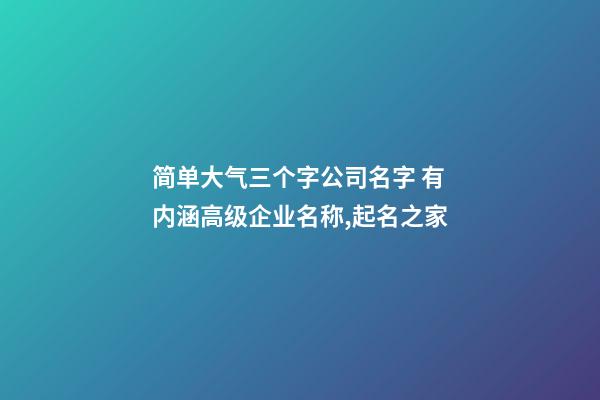 简单大气三个字公司名字 有内涵高级企业名称,起名之家